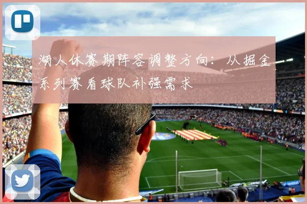 湖人休赛期阵容调整方向：从掘金系列赛看球队补强需求