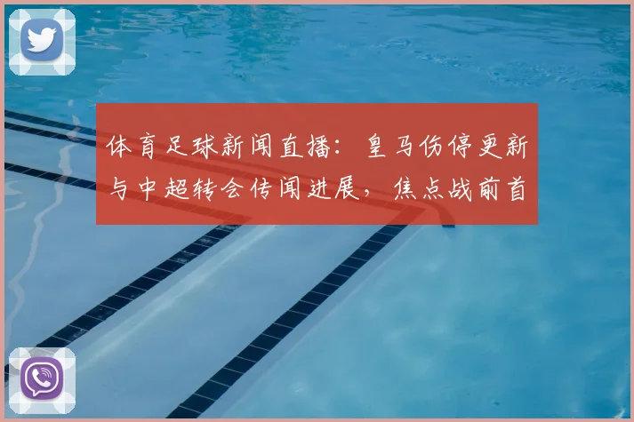 体育足球新闻直播：皇马伤停更新与中超转会传闻进展，焦点战前首发与战术调整看点