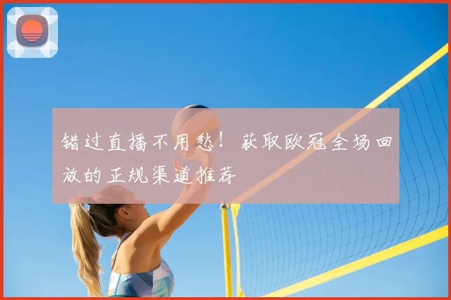 错过直播不用愁！获取欧冠全场回放的正规渠道推荐