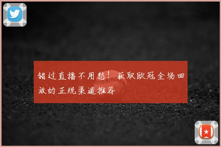 错过直播不用愁!获取欧冠全场回放的正规渠道推荐