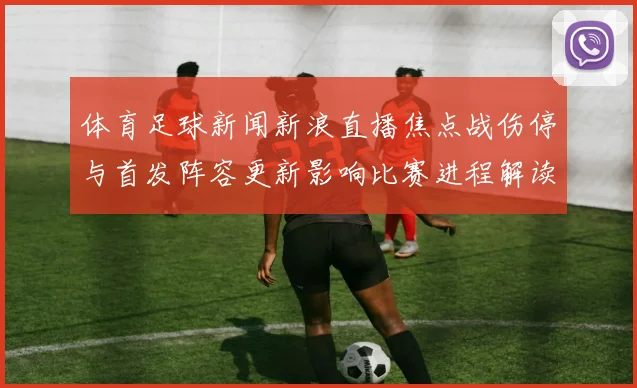 体育足球新闻新浪直播焦点战伤停与首发阵容更新影响比赛进程解读