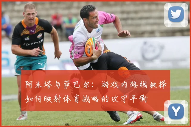 阿米塔与萨巴尔：游戏内路线抉择如何映射体育战略的攻守平衡