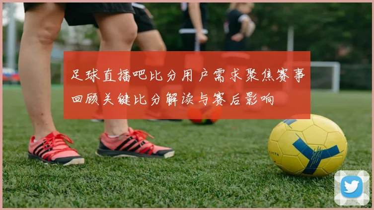 足球直播吧比分用户需求聚焦赛事回顾关键比分解读与赛后影响