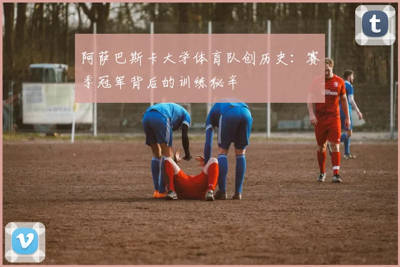 阿萨巴斯卡大学体育队创历史：赛季冠军背后的训练秘辛