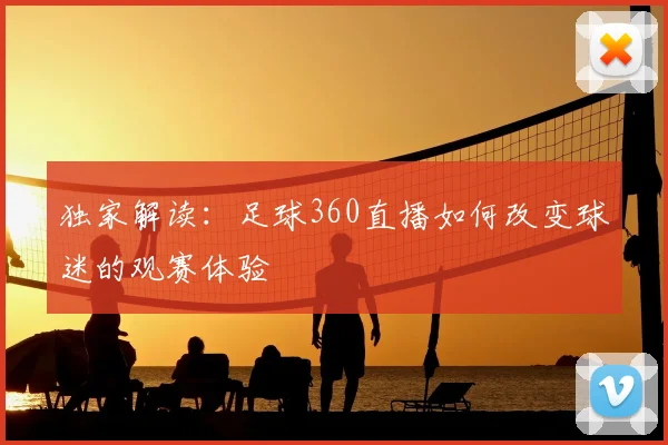 独家解读：足球360直播如何改变球迷的观赛体验