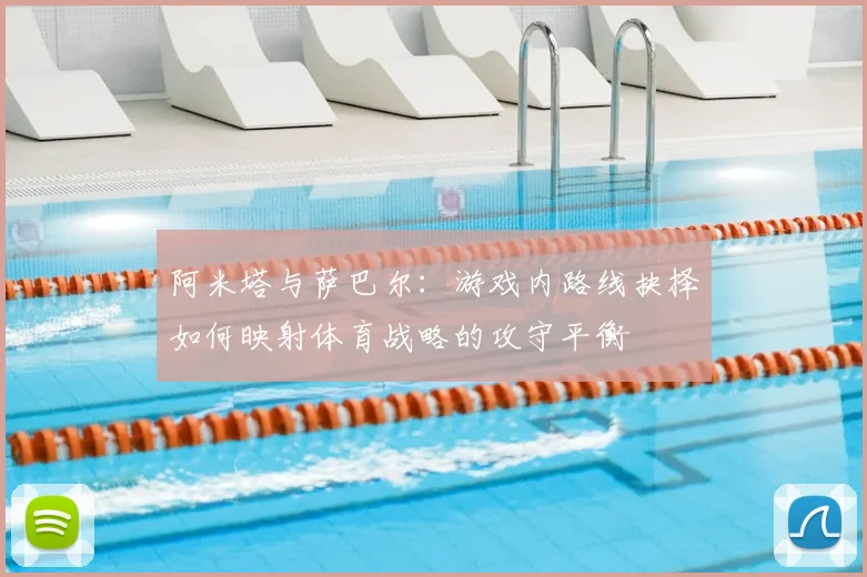 阿米塔与萨巴尔：游戏内路线抉择如何映射体育战略的攻守平衡